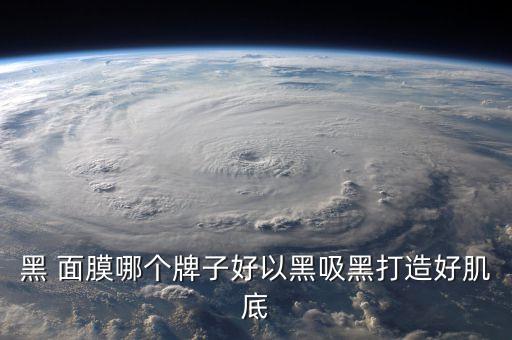 黑 面膜哪个牌子好以黑吸黑打造好肌底