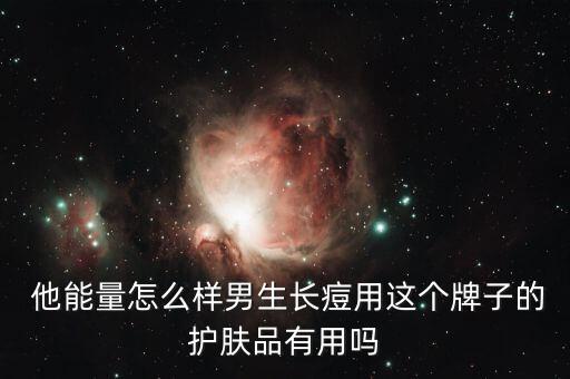  他能量怎么样男生长痘用这个牌子的护肤品有用吗