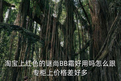 淘宝上红色的谜尚BB霜好用吗怎么跟专柜上价格差好多