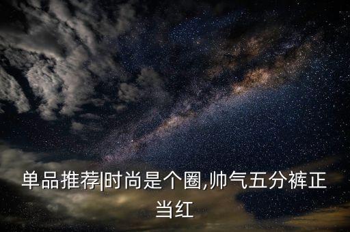 单品推荐|时尚是个圈,帅气五分裤正当红