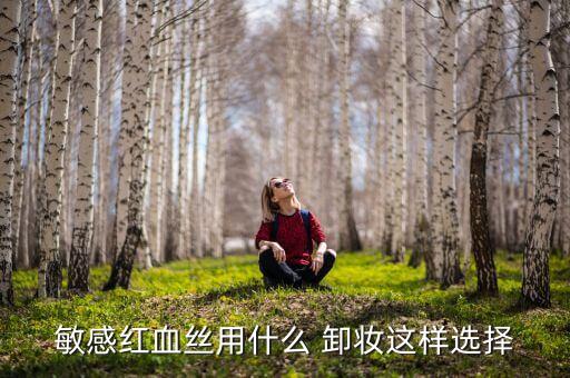 敏感红血丝用什么 卸妆这样选择