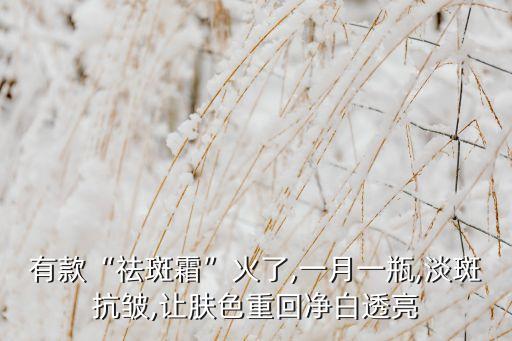 有款“祛斑霜”火了,一月一瓶,淡斑抗皱,让肤色重回净白透亮