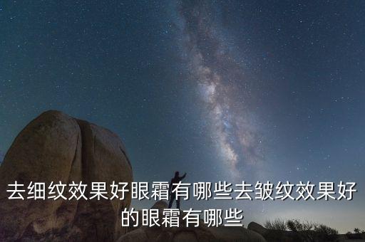 去细纹效果好眼霜有哪些去皱纹效果好的眼霜有哪些