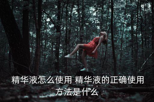  精华液怎么使用 精华液的正确使用方法是什么