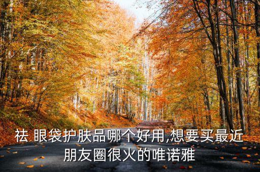 祛 眼袋护肤品哪个好用,想要买最近朋友圈很火的唯诺雅