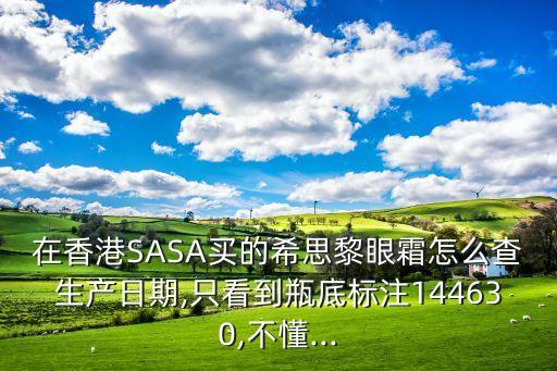 在香港SASA买的希思黎眼霜怎么查生产日期,只看到瓶底标注144630,不懂...