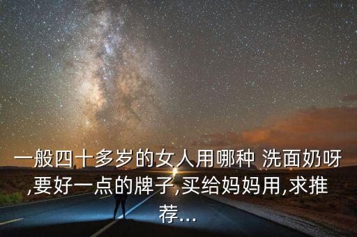 一般四十多岁的女人用哪种 洗面奶呀,要好一点的牌子,买给妈妈用,求推荐...
