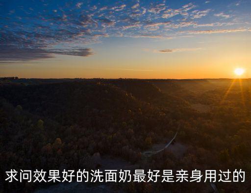 求问效果好的洗面奶最好是亲身用过的