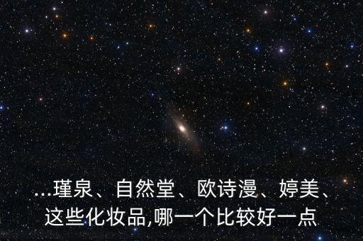 ...瑾泉、自然堂、欧诗漫、婷美、这些化妆品,哪一个比较好一点