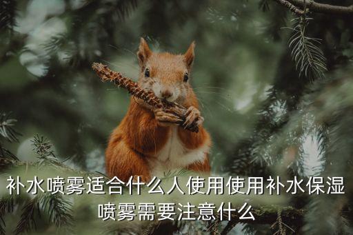 补水喷雾适合什么人使用使用补水保湿喷雾需要注意什么