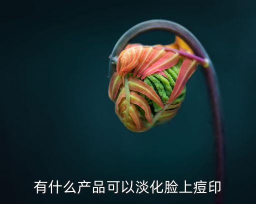 有什么产品可以淡化脸上痘印