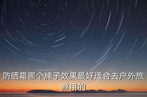 防晒霜哪个牌子效果最好适合去户外旅游用的