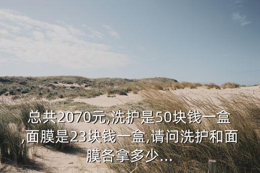 总共2070元,洗护是50块钱一盒,面膜是23块钱一盒,请问洗护和面膜各拿多少...