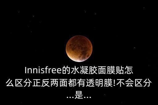 Innisfree的水凝胶面膜贴怎么区分正反两面都有透明膜!不会区分…是...