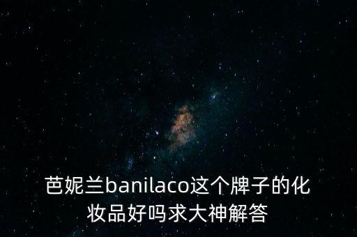 芭妮兰banilaco这个牌子的化妆品好吗求大神解答