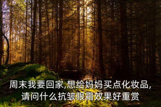 周末我要回家,想给妈妈买点化妆品,请问什么抗皱眼霜效果好重赏