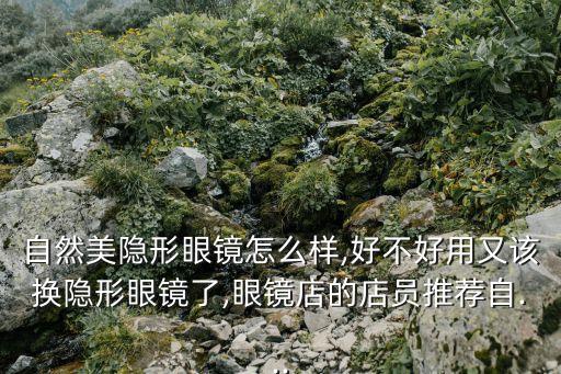 自然美隐形眼镜怎么样,好不好用又该换隐形眼镜了,眼镜店的店员推荐自...