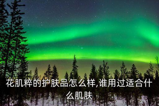 花肌粹的护肤品怎么样,谁用过适合什么肌肤