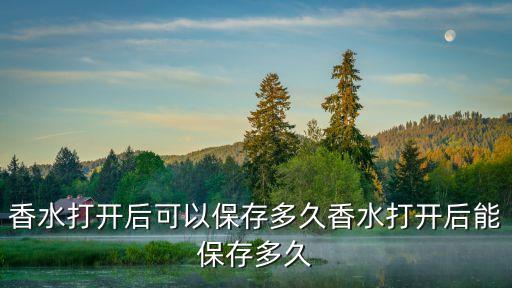 香水打开后可以保存多久香水打开后能保存多久
