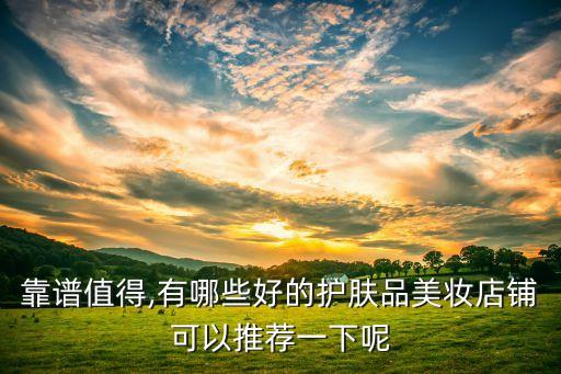 靠谱值得,有哪些好的护肤品美妆店铺可以推荐一下呢