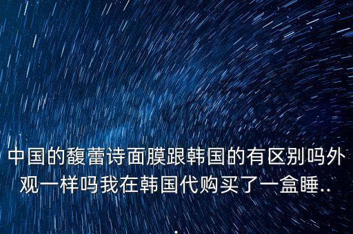中国的馥蕾诗面膜跟韩国的有区别吗外观一样吗我在韩国代购买了一盒睡...