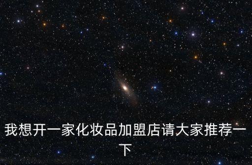 我想开一家化妆品加盟店请大家推荐一下