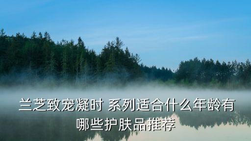  兰芝致宠凝时 系列适合什么年龄有哪些护肤品推荐