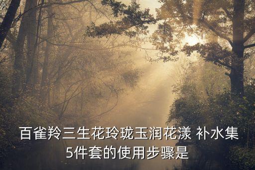  百雀羚三生花玲珑玉润花漾 补水集5件套的使用步骤是