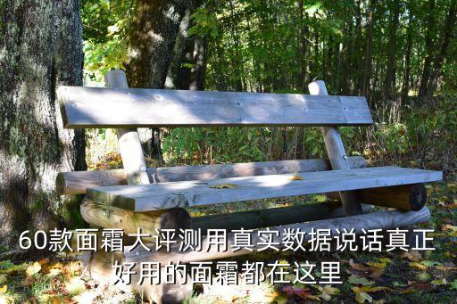 60款面霜大评测用真实数据说话真正好用的面霜都在这里