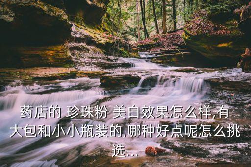 药店的 珍珠粉 美白效果怎么样,有大包和小小瓶装的,哪种好点呢怎么挑选...