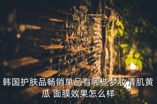 韩国护肤品畅销单品有哪些梦妆清肌黄瓜 面膜效果怎么样