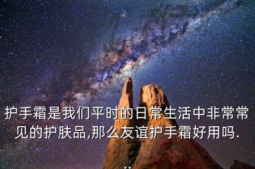 护手霜是我们平时的日常生活中非常常见的护肤品,那么友谊护手霜好用吗...