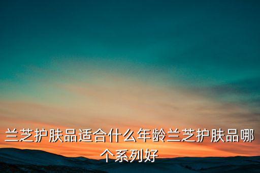 兰芝护肤品适合什么年龄兰芝护肤品哪个系列好