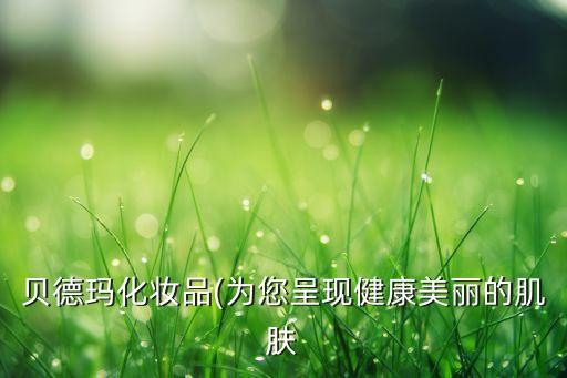 贝德玛化妆品(为您呈现健康美丽的肌肤