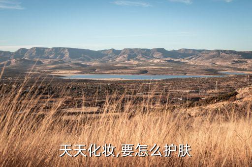 天天化妆,要怎么护肤