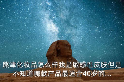 熊津化妆品怎么样我是敏感性皮肤但是不知道哪款产品最适合40岁的...