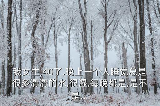 我女生,40了,晚上一个人睡觉总是很多滑滑的水,很湿,每晚都是,是不是...