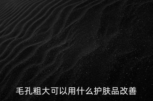 毛孔粗大可以用什么护肤品改善