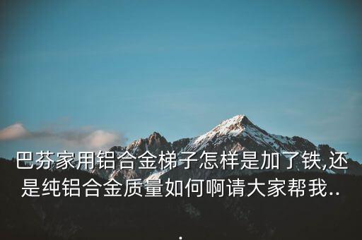 巴芬家用铝合金梯子怎样是加了铁,还是纯铝合金质量如何啊请大家帮我...
