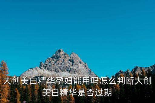 大创美白精华孕妇能用吗怎么判断大创美白精华是否过期