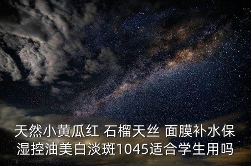 天然小黄瓜红 石榴天丝 面膜补水保湿控油美白淡斑1045适合学生用吗