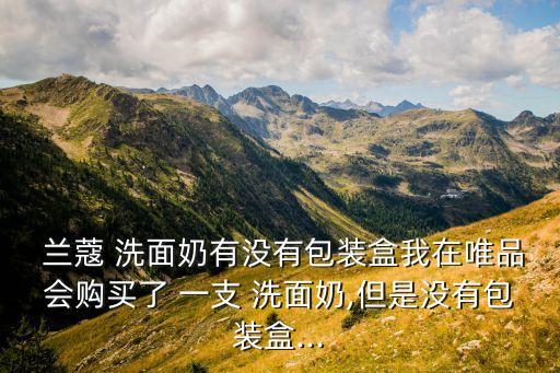  兰蔻 洗面奶有没有包装盒我在唯品会购买了 一支 洗面奶,但是没有包装盒...
