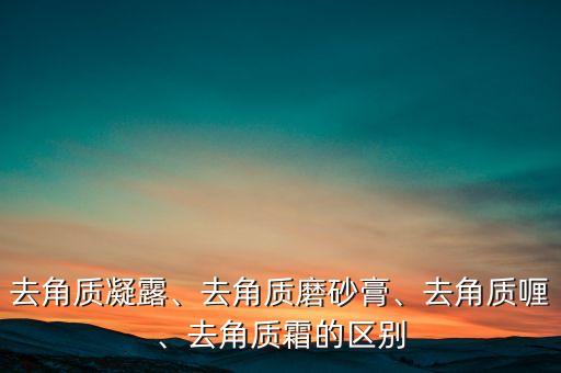 去角质凝露、去角质磨砂膏、去角质喱、去角质霜的区别