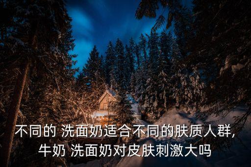 不同的 洗面奶适合不同的肤质人群,牛奶 洗面奶对皮肤刺激大吗