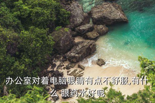 办公室对着电脑眼睛有点不舒服,有什么 眼药水好呢
