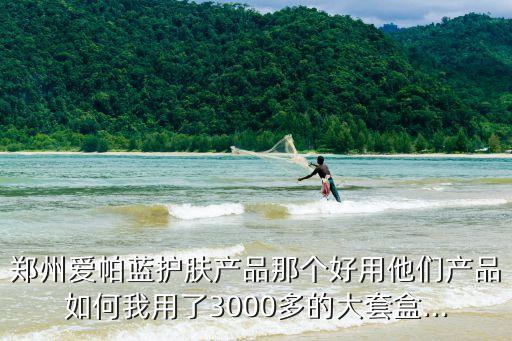 郑州爱帕蓝护肤产品那个好用他们产品如何我用了3000多的大套盒...