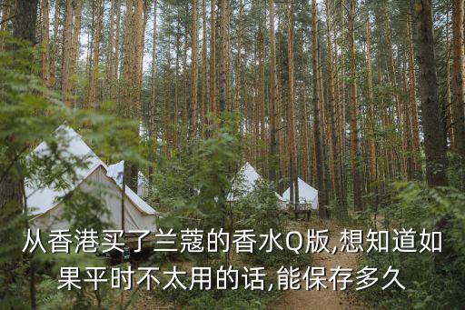 从香港买了兰蔻的香水Q版,想知道如果平时不太用的话,能保存多久