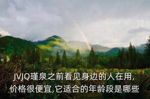 JVJQ瑾泉之前看见身边的人在用,价格很便宜,它适合的年龄段是哪些