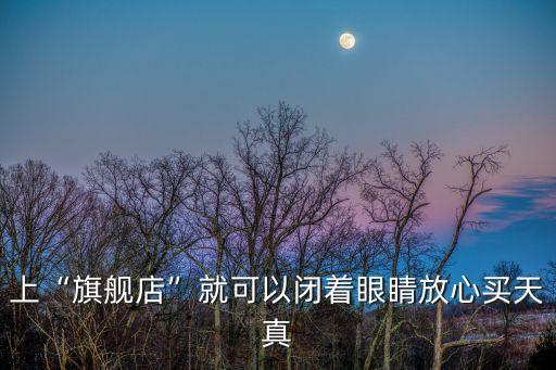 上“旗舰店”就可以闭着眼睛放心买天真