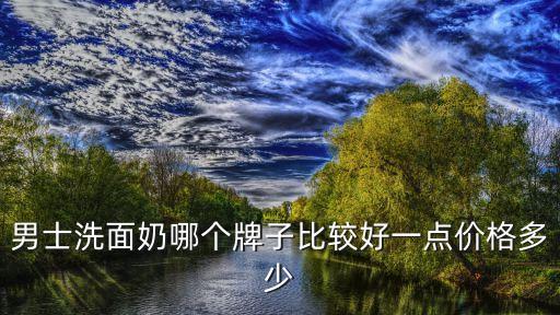 男士洗面奶哪个牌子比较好一点价格多少